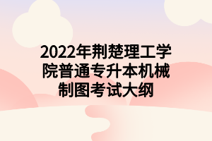 2022年荊楚理工學(xué)院普通專升本機(jī)械制圖考試大綱