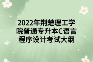 2022年荊楚理工學(xué)院普通專升本C語言程序設(shè)計(jì)考試大綱