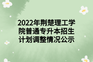 2022年荊楚理工學院普通專升本招生計劃調(diào)整情況公示