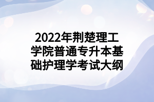 2022年荊楚理工學院普通專升本基礎護理學考試大綱