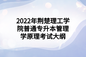 2022年荊楚理工學院普通專升本管理學原理考試大綱