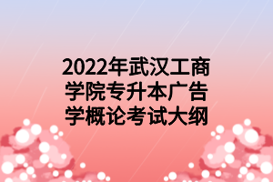 2022年武漢工商學(xué)院專升本廣告學(xué)概論考試大綱