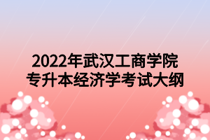 2022年武漢工商學院專升本經(jīng)濟學考試大綱