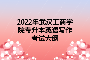 2022年武漢工商學(xué)院專(zhuān)升本英語(yǔ)寫(xiě)作考試大綱