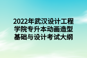 2022年武漢設計工程學院專升本動畫造型基礎與設計考試大綱