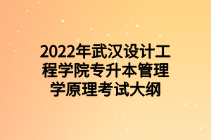 2022年武漢設(shè)計(jì)工程學(xué)院專升本管理學(xué)原理考試大綱