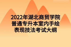 2022年湖北商貿(mào)學(xué)院普通專升本室內(nèi)手繪表現(xiàn)技法考試大綱