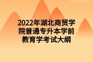 2022年湖北商貿(mào)學(xué)院普通專(zhuān)升本學(xué)前教育學(xué)考試大綱