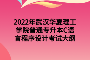 2022年武漢華夏理工學院普通專升本C語言程序設計考試大綱