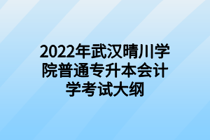 2022年武漢晴川學(xué)院普通專升本會(huì)計(jì)學(xué)考試大綱