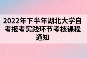 2022年下半年湖北大學(xué)自考報考實踐環(huán)節(jié)考核課程通知