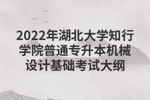 2022年湖北大學(xué)知行學(xué)院普通專升本機(jī)械設(shè)計(jì)基礎(chǔ)考試大綱