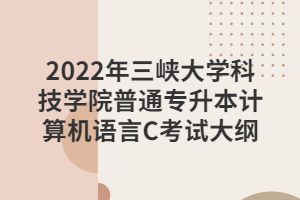 2022年三峽大學(xué)科技學(xué)院普通專升本計算機(jī)語言C考試大綱