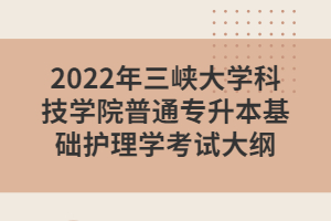 2022年三峽大學(xué)科技學(xué)院普通專升本基礎(chǔ)護(hù)理學(xué)考試大綱