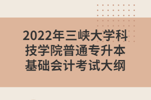 2022年三峽大學(xué)科技學(xué)院普通專升本基礎(chǔ)會計考試大綱