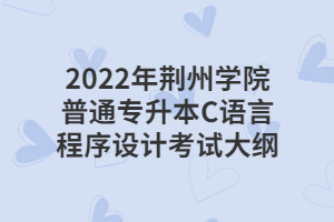 2022年荊州學(xué)院普通專升本C語(yǔ)言程序設(shè)計(jì)考試大綱