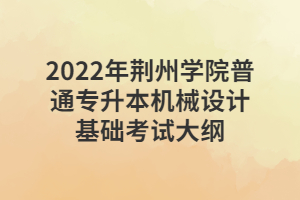 2022年荊州學(xué)院普通專升本機(jī)械設(shè)計(jì)基礎(chǔ)考試大綱