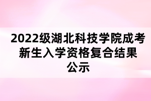 2022級(jí)湖北科技學(xué)院成考新生入學(xué)資格復(fù)合結(jié)果公示