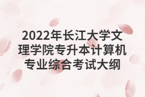 2022年長江大學(xué)文理學(xué)院專升本計算機(jī)專業(yè)綜合考試大綱