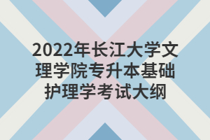 2022年長江大學文理學院專升本基礎(chǔ)護理學考試大綱