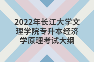 2022年長(zhǎng)江大學(xué)文理學(xué)院專(zhuān)升本經(jīng)濟(jì)學(xué)原理考試大綱