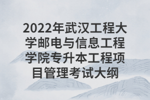 2022年武漢工程大學(xué)郵電與信息工程學(xué)院專(zhuān)升本工程項(xiàng)目管理考試大綱