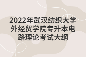 2022年武漢紡織大學外經貿學院專升本電路理論考試大綱