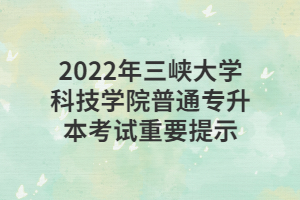 2022年三峽大學(xué)科技學(xué)院普通專升本考試重要提示