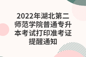 2022年湖北第二師范學院普通專升本考試打印準考證提醒通知