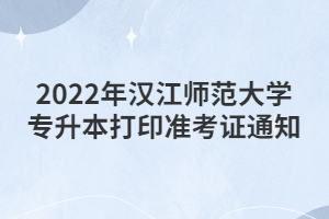 2022年漢江師范大學(xué)專(zhuān)升本打印準(zhǔn)考證通知