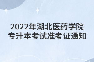 2022年湖北醫(yī)藥學(xué)院專(zhuān)升本考試準(zhǔn)考證通知