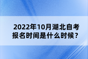 2022年10月湖北自考報(bào)名時(shí)間是什么時(shí)候？