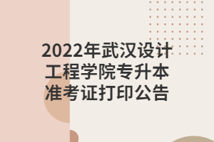 2022年武漢設(shè)計(jì)工程學(xué)院專升本準(zhǔn)考證打印公告