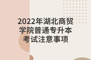 2022年湖北商貿(mào)學(xué)院普通專升本考試注意事項