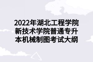 2022年湖北工程學院新技術學院普通專升本機械制圖考試大綱