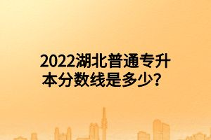 2022湖北普通專升本分?jǐn)?shù)線是多少？