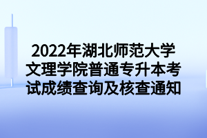 2022年湖北師范大學(xué)文理學(xué)院普通專升本考試成績查詢及核查通知