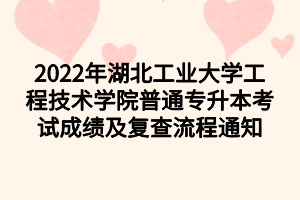 2022年湖北工業(yè)大學(xué)工程技術(shù)學(xué)院普通專升本考試成績及復(fù)查流程通知