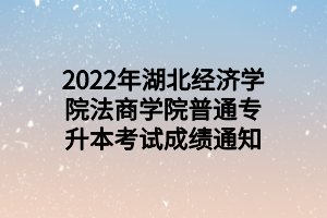 2022年湖北經(jīng)濟(jì)學(xué)院法商學(xué)院普通專升本考試成績(jī)通知