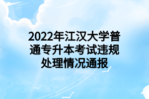 2022年江漢大學(xué)普通專(zhuān)升本考試違規(guī)處理情況通報(bào)