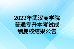 2022年武漢商學院普通專升本考試成績復(fù)核結(jié)果公告