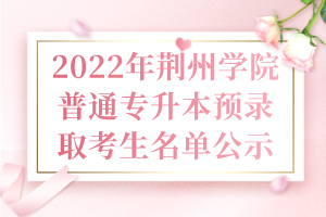 2022年荊州學(xué)院普通專升本預(yù)錄取考生名單公示