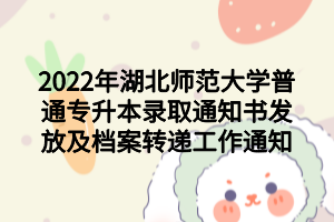 2022年湖北師范大學普通專升本錄取通知書發(fā)放及檔案轉(zhuǎn)遞工作通知