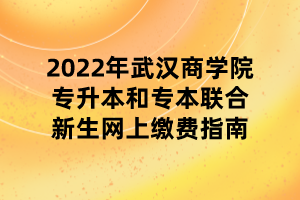 2022年武漢商學(xué)院專(zhuān)升本和專(zhuān)本聯(lián)合新生網(wǎng)上繳費(fèi)指南