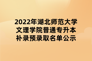 2022年湖北師范大學(xué)文理學(xué)院普通專升本補錄預(yù)錄取名單公示