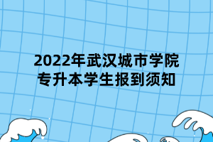 2022年武漢城市學(xué)院專升本學(xué)生報到須知 (1)