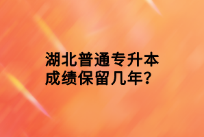 湖北普通專升本成績保留幾年？