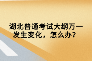 湖北普通考試大綱萬一發(fā)生變化，怎么辦？