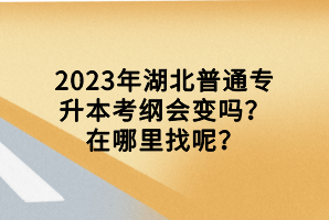 2023年湖北普通專升本考綱會變嗎？在哪里找呢？