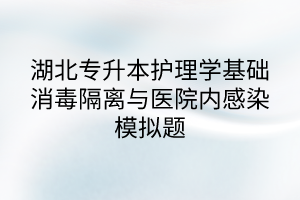 湖北專升本護(hù)理學(xué)基礎(chǔ)消毒隔離與醫(yī)院內(nèi)感染模擬題